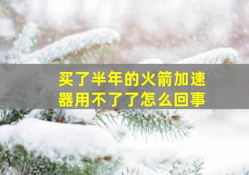 买了半年的火箭加速器用不了了怎么回事