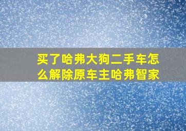 买了哈弗大狗二手车怎么解除原车主哈弗智家