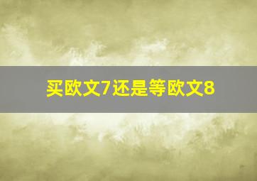 买欧文7还是等欧文8