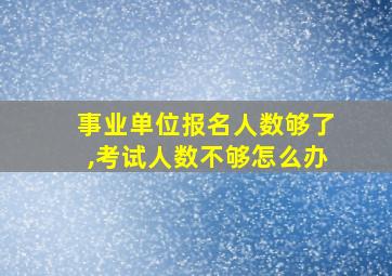 事业单位报名人数够了,考试人数不够怎么办