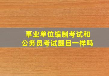 事业单位编制考试和公务员考试题目一样吗