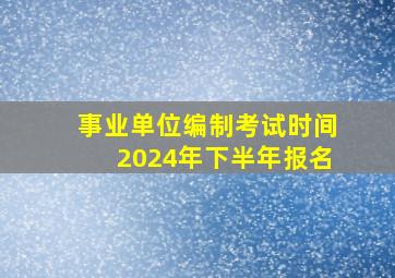 事业单位编制考试时间2024年下半年报名