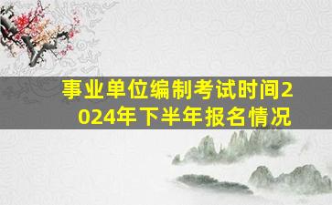 事业单位编制考试时间2024年下半年报名情况