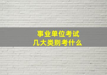 事业单位考试几大类别考什么