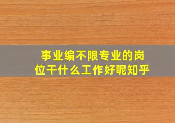 事业编不限专业的岗位干什么工作好呢知乎