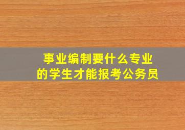 事业编制要什么专业的学生才能报考公务员