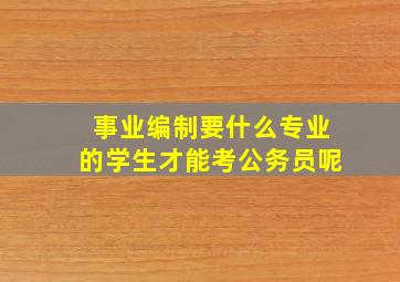 事业编制要什么专业的学生才能考公务员呢