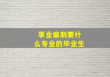 事业编制要什么专业的毕业生