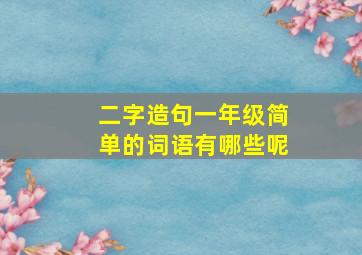 二字造句一年级简单的词语有哪些呢