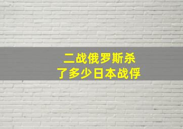 二战俄罗斯杀了多少日本战俘