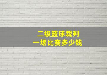 二级篮球裁判一场比赛多少钱