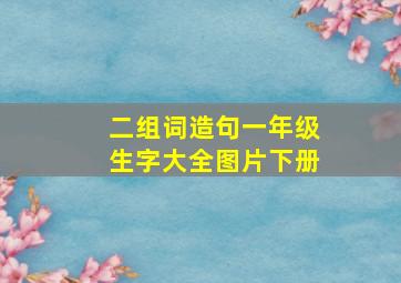 二组词造句一年级生字大全图片下册