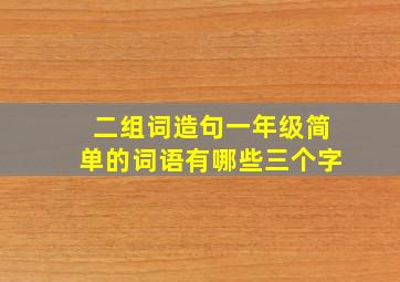 二组词造句一年级简单的词语有哪些三个字