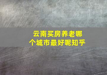 云南买房养老哪个城市最好呢知乎