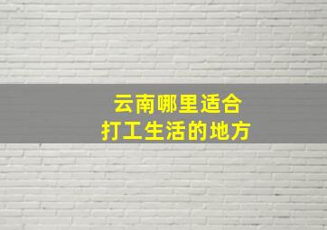 云南哪里适合打工生活的地方