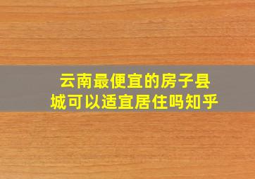 云南最便宜的房子县城可以适宜居住吗知乎