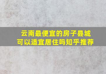 云南最便宜的房子县城可以适宜居住吗知乎推荐