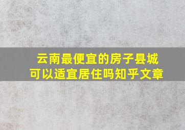 云南最便宜的房子县城可以适宜居住吗知乎文章