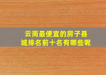 云南最便宜的房子县城排名前十名有哪些呢