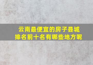 云南最便宜的房子县城排名前十名有哪些地方呢