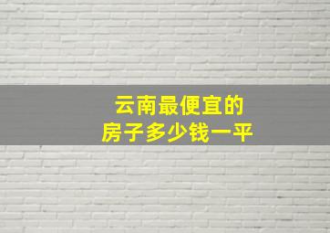 云南最便宜的房子多少钱一平