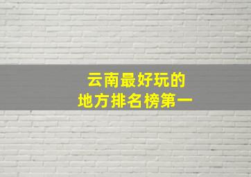 云南最好玩的地方排名榜第一