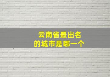 云南省最出名的城市是哪一个