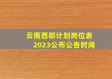 云南西部计划岗位表2023公布公告时间