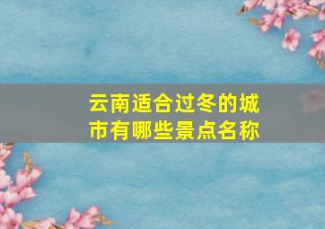 云南适合过冬的城市有哪些景点名称