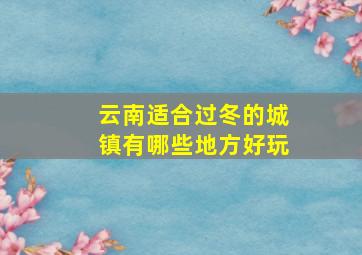 云南适合过冬的城镇有哪些地方好玩