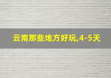 云南那些地方好玩,4-5天