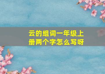 云的组词一年级上册两个字怎么写呀