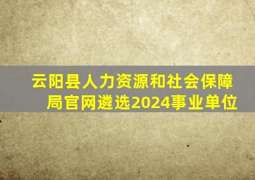 云阳县人力资源和社会保障局官网遴选2024事业单位