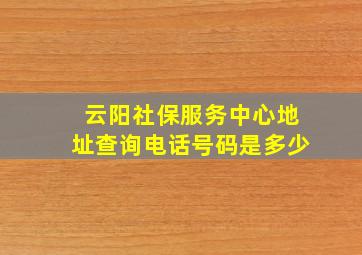 云阳社保服务中心地址查询电话号码是多少