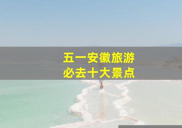 五一安徽旅游必去十大景点