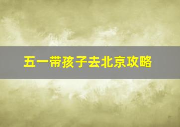 五一带孩子去北京攻略