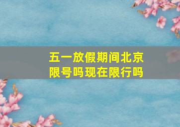 五一放假期间北京限号吗现在限行吗