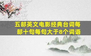 五部英文电影经典台词每部十句每句大于8个词语