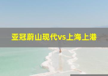 亚冠蔚山现代vs上海上港