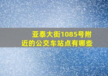 亚泰大街1085号附近的公交车站点有哪些