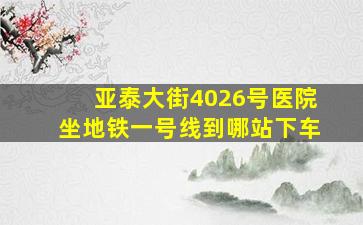 亚泰大街4026号医院坐地铁一号线到哪站下车