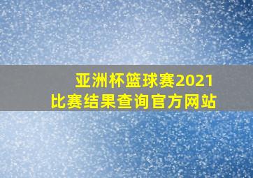 亚洲杯篮球赛2021比赛结果查询官方网站