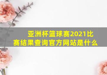 亚洲杯篮球赛2021比赛结果查询官方网站是什么