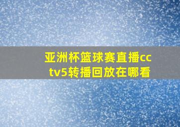 亚洲杯篮球赛直播cctv5转播回放在哪看