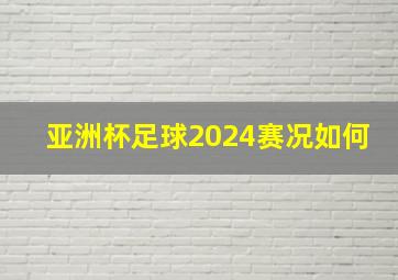 亚洲杯足球2024赛况如何