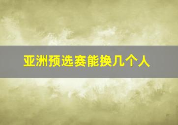 亚洲预选赛能换几个人