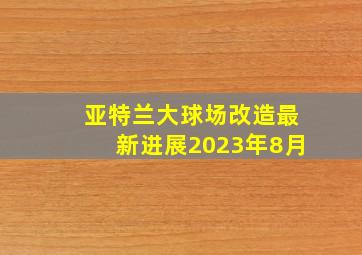 亚特兰大球场改造最新进展2023年8月