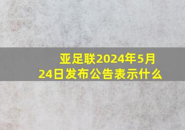 亚足联2024年5月24日发布公告表示什么