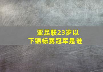 亚足联23岁以下锦标赛冠军是谁