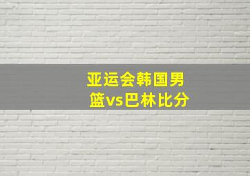 亚运会韩国男篮vs巴林比分